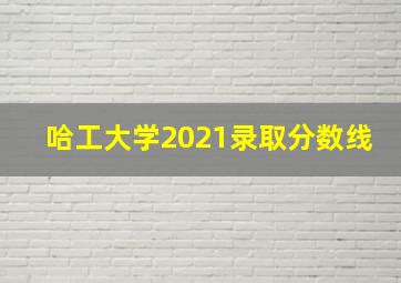 哈工大学2021录取分数线