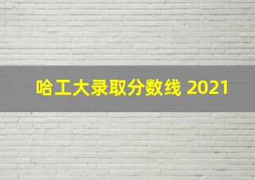 哈工大录取分数线 2021