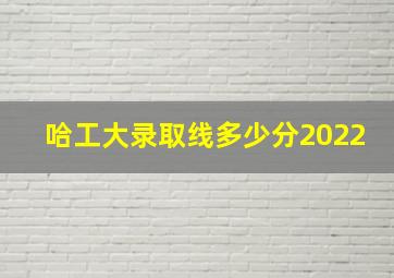 哈工大录取线多少分2022