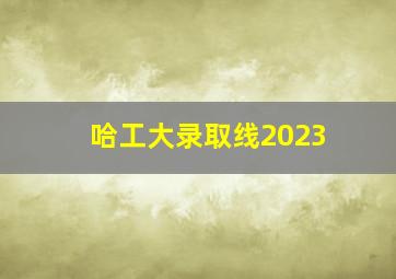 哈工大录取线2023