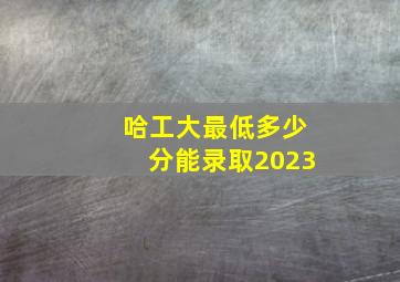 哈工大最低多少分能录取2023