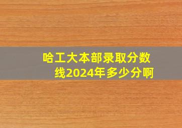 哈工大本部录取分数线2024年多少分啊