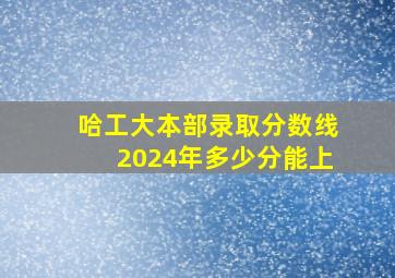 哈工大本部录取分数线2024年多少分能上