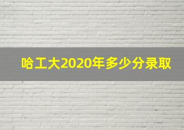 哈工大2020年多少分录取