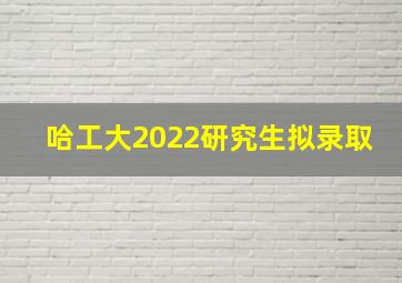 哈工大2022研究生拟录取