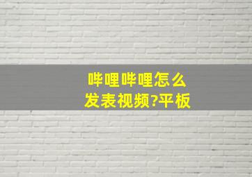 哔哩哔哩怎么发表视频?平板