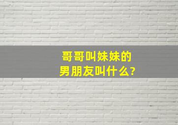 哥哥叫妹妹的男朋友叫什么?