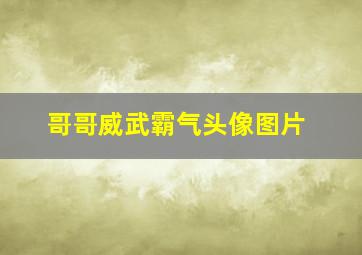 哥哥威武霸气头像图片