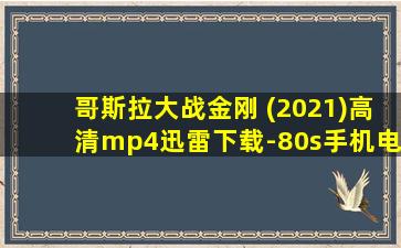 哥斯拉大战金刚 (2021)高清mp4迅雷下载-80s手机电影