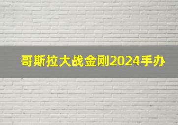 哥斯拉大战金刚2024手办