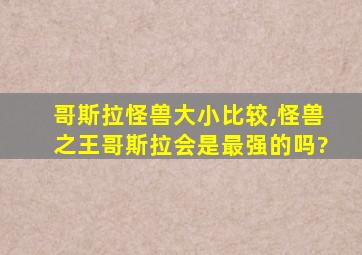 哥斯拉怪兽大小比较,怪兽之王哥斯拉会是最强的吗?