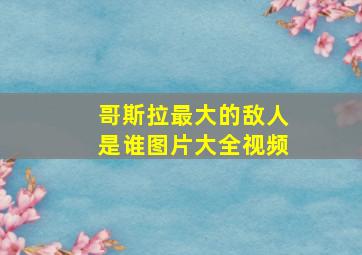 哥斯拉最大的敌人是谁图片大全视频