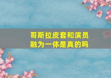 哥斯拉皮套和演员融为一体是真的吗