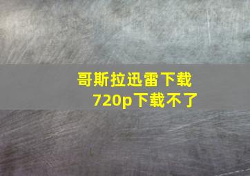 哥斯拉迅雷下载720p下载不了