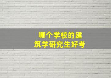 哪个学校的建筑学研究生好考