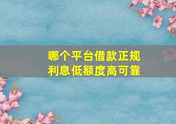 哪个平台借款正规利息低额度高可靠