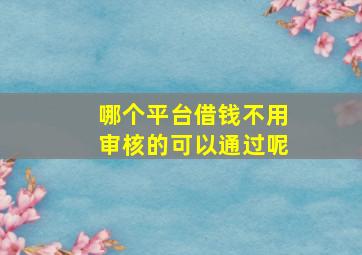 哪个平台借钱不用审核的可以通过呢