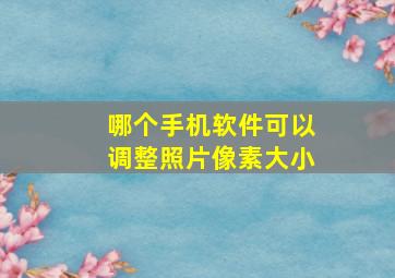 哪个手机软件可以调整照片像素大小