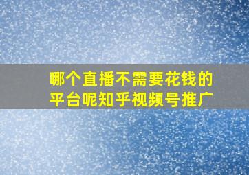 哪个直播不需要花钱的平台呢知乎视频号推广