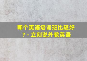 哪个英语培训班比较好? - 立刻说外教英语