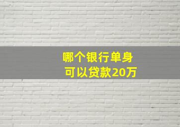 哪个银行单身可以贷款20万