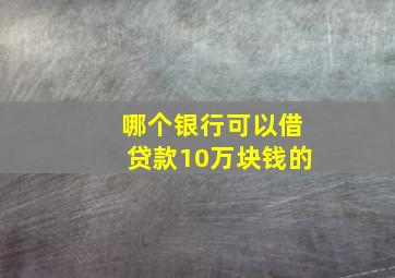 哪个银行可以借贷款10万块钱的