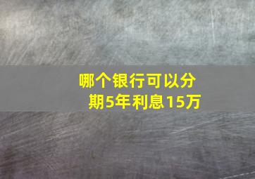 哪个银行可以分期5年利息15万