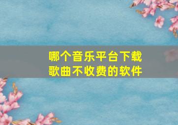 哪个音乐平台下载歌曲不收费的软件