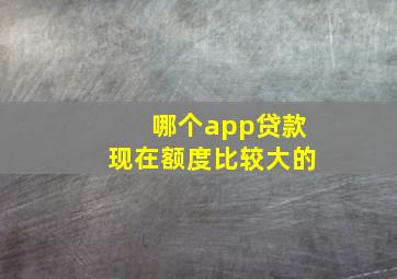 哪个app贷款现在额度比较大的