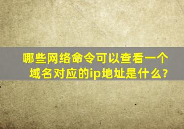 哪些网络命令可以查看一个域名对应的ip地址是什么?