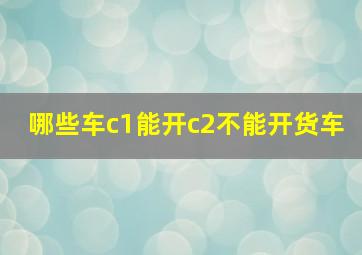 哪些车c1能开c2不能开货车