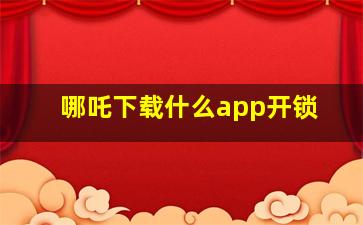 哪吒下载什么app开锁