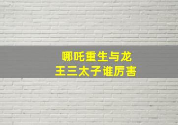 哪吒重生与龙王三太子谁厉害