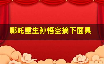 哪吒重生孙悟空摘下面具