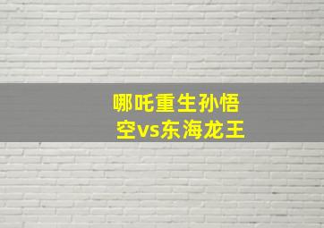 哪吒重生孙悟空vs东海龙王