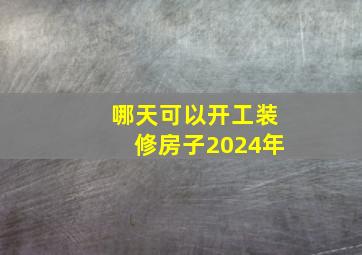 哪天可以开工装修房子2024年