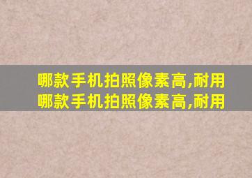 哪款手机拍照像素高,耐用哪款手机拍照像素高,耐用