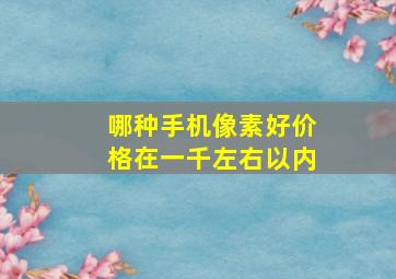 哪种手机像素好价格在一千左右以内