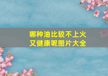 哪种油比较不上火又健康呢图片大全