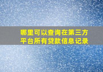 哪里可以查询在第三方平台所有贷款信息记录