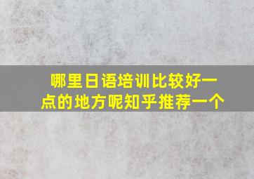 哪里日语培训比较好一点的地方呢知乎推荐一个