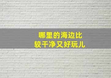 哪里的海边比较干净又好玩儿