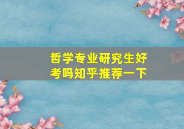 哲学专业研究生好考吗知乎推荐一下