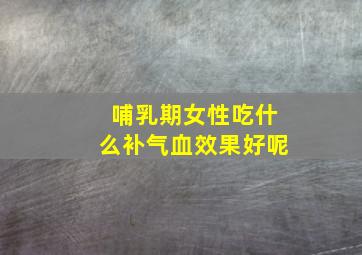 哺乳期女性吃什么补气血效果好呢