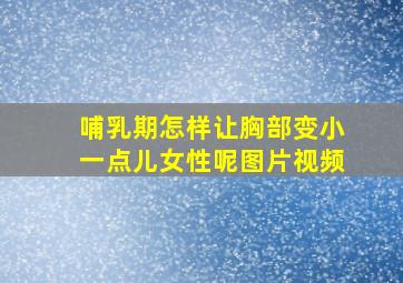 哺乳期怎样让胸部变小一点儿女性呢图片视频