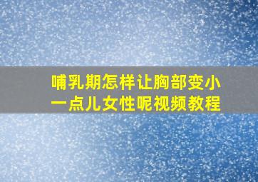 哺乳期怎样让胸部变小一点儿女性呢视频教程