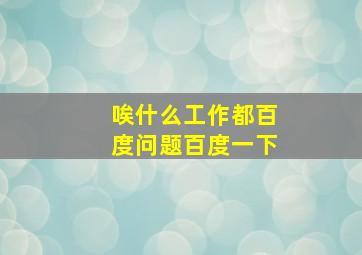 唉什么工作都百度问题百度一下