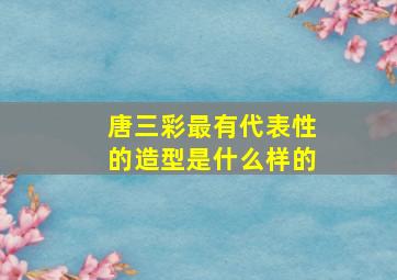 唐三彩最有代表性的造型是什么样的