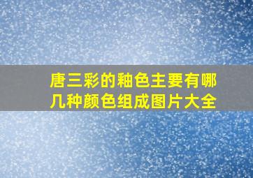 唐三彩的釉色主要有哪几种颜色组成图片大全