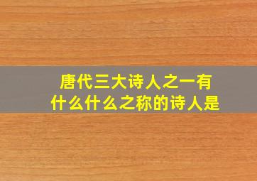 唐代三大诗人之一有什么什么之称的诗人是